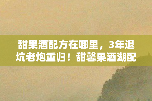 甜果酒配方在哪里，3年退坑老炮重归！甜馨果酒湖配方竟藏着99%人不知的玄机？