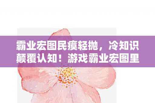 霸业宏图民瘼轻抛，冷知识颠覆认知！游戏霸业宏图里竟藏着让你目瞪口呆的定时炸弹