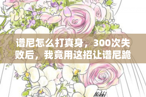 谱尼怎么打真身，300次失败后，我竟用这招让谱尼跪了？游戏人的心酸谁懂！