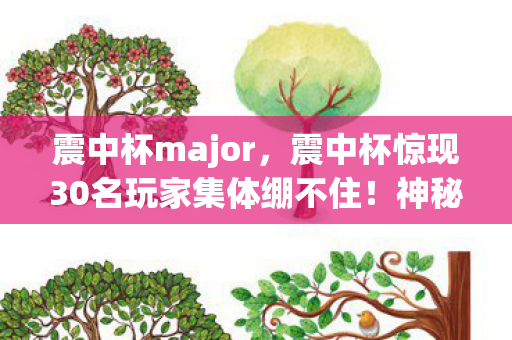 震中杯major，震中杯惊现30名玩家集体绷不住！神秘操作背后是BUG还是黑幕？