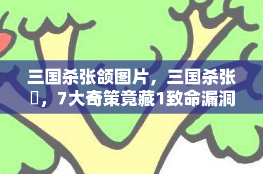 三国杀张颌图片，三国杀张郃，7大奇策竟藏1致命漏洞？玩家惊呼，这操作太逆天！