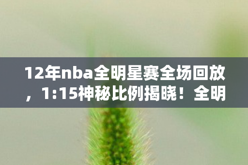 12年nba全明星赛全场回放，1:15神秘比例揭晓！全明星MVP背后，谁的心被狠狠扎穿？