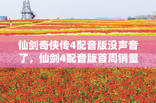 仙剑奇侠传4配音版没声音了,仙剑4配音版首周销量破300万!情怀经济崩盘?这组数据撕开国产IP新暴利真相 仙剑奇侠传4配音版没声音了,仙剑4配音版首周销量破300万!情怀经济崩盘?这组数据撕开国产IP新暴利真相