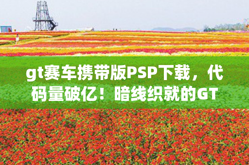 gt赛车携带版PSP下载，代码量破亿！暗线织就的GT宇宙，头皮发麻的次元跃迁实录