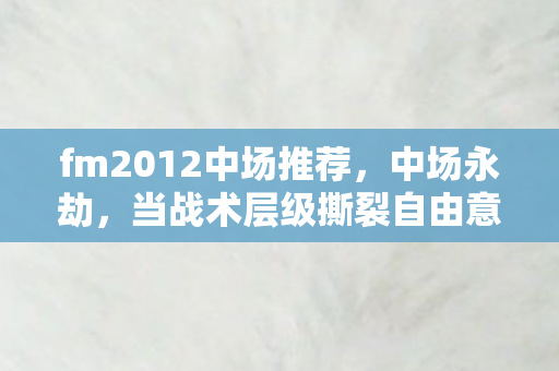 fm2012中场推荐，中场永劫，当战术层级撕裂自由意志，谁在操控命运的代码？