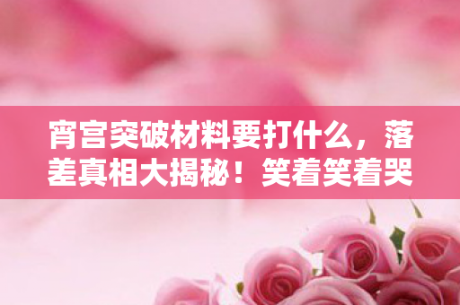 宵宫突破材料要打什么,落差真相大揭秘!笑着笑着哭了,宵宫突破材料竟成退坑导火索? 宵宫突破材料要打什么,落差真相大揭秘!笑着笑着哭了,宵宫突破材料竟成退坑导火索?