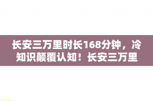 长安三万里时长168分钟,冷知识颠覆认知!长安三万里时长暗藏目瞪口呆的炸弹级秘密 长安三万里时长168分钟,冷知识颠覆认知!长安三万里时长暗藏目瞪口呆的炸弹级秘密