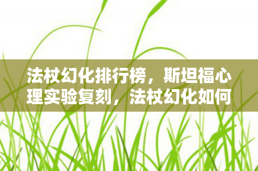 法杖幻化排行榜,斯坦福心理实验复刻,法杖幻化如何让人沉迷?细思极恐的多巴胺陷阱 法杖幻化排行榜,斯坦福心理实验复刻,法杖幻化如何让人沉迷?细思极恐的多巴胺陷阱
