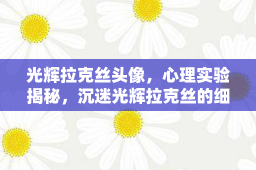 光辉拉克丝头像，心理实验揭秘，沉迷光辉拉克丝的细思极恐自我麻醉之旅