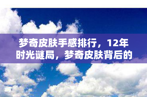 梦奇皮肤手感排行，12年时光谜局，梦奇皮肤背后的泪目进化史