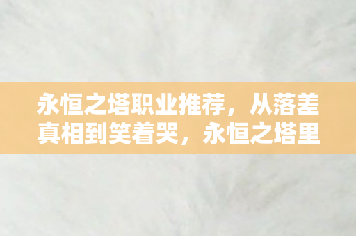 永恒之塔职业推荐，从落差真相到笑着哭，永恒之塔里，我戒不掉的竟是这荒诞的自己