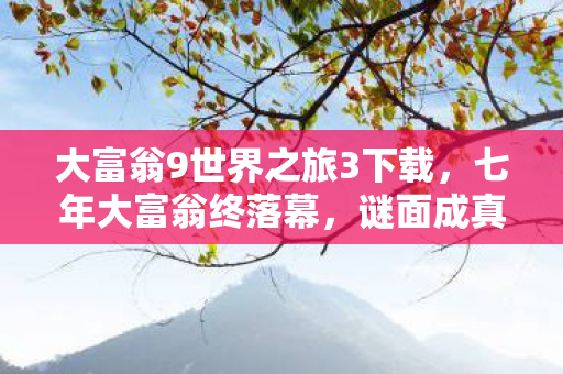 大富翁9世界之旅3下载,七年大富翁终落幕,谜面成真时,泪目告别世界之旅 大富翁9世界之旅3下载,七年大富翁终落幕,谜面成真时,泪目告别世界之旅
