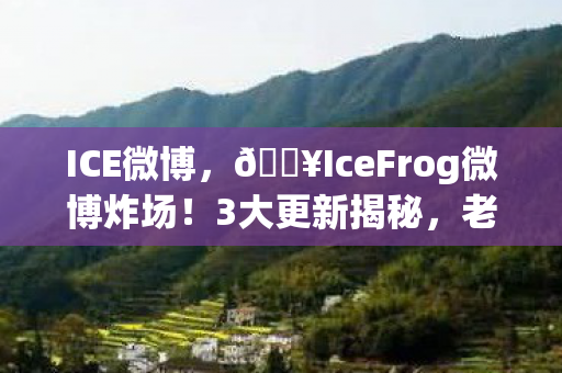 ICE微博，🔥IceFrog微博炸场！3大更新揭秘，老玩家泪目体验！