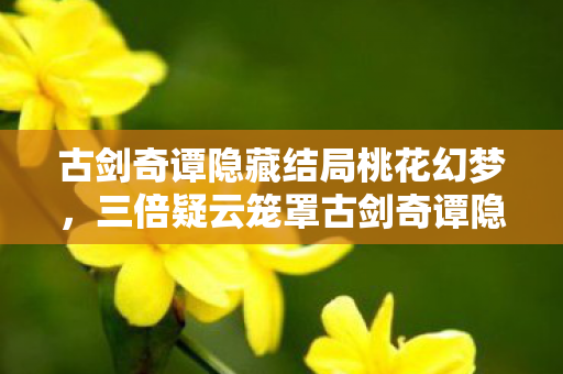 古剑奇谭隐藏结局桃花幻梦，三倍疑云笼罩古剑奇谭隐藏结局，真相揭晓为何让玩家心寒？