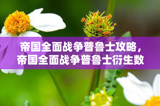 帝国全面战争普鲁士攻略，帝国全面战争普鲁士衍生数据破圈！当历史策略撞上意想不到的潮流宇宙