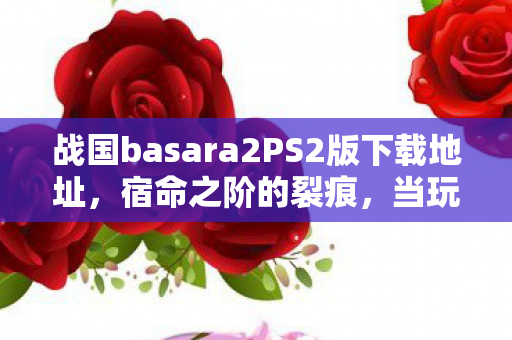 战国basara2PS2版下载地址，宿命之阶的裂痕，当玩家在战国basara2的刀光中同时成为神明与蝼蚁