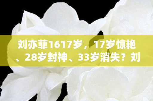 刘亦菲1617岁，17岁惊艳、28岁封神、33岁消失？刘亦菲的游戏人生藏着多少玩家的青春刀？