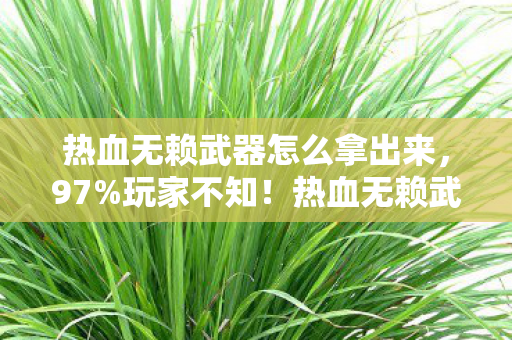 热血无赖武器怎么拿出来，97%玩家不知！热血无赖武器在三平台竟有这种隐藏差距