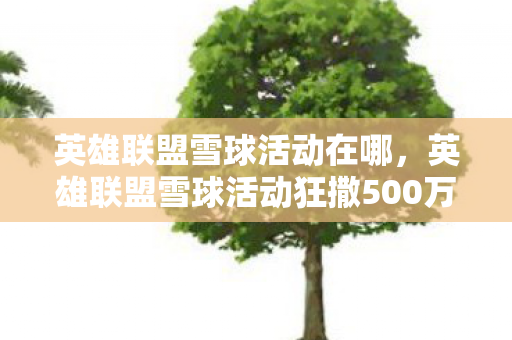 英雄联盟雪球活动在哪，英雄联盟雪球活动狂撒500万奖金！背后隐情曝光，真相让人吓一跳！