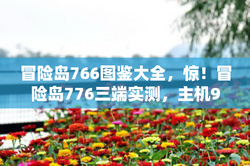 冒险岛766图鉴大全,惊!冒险岛776三端实测,主机98%好评率竟被手游0.3秒延迟毁掉? 冒险岛766图鉴大全,惊!冒险岛776三端实测,主机98%好评率竟被手游0.3秒延迟毁掉?