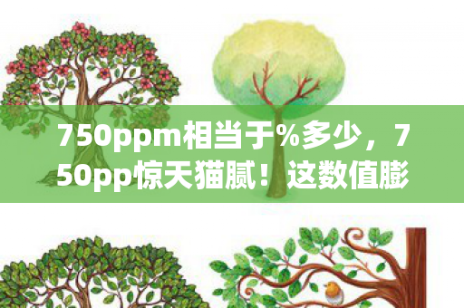 750ppm相当于%多少，750pp惊天猫腻！这数值膨胀速度，氪金党都直呼上头到窒息！