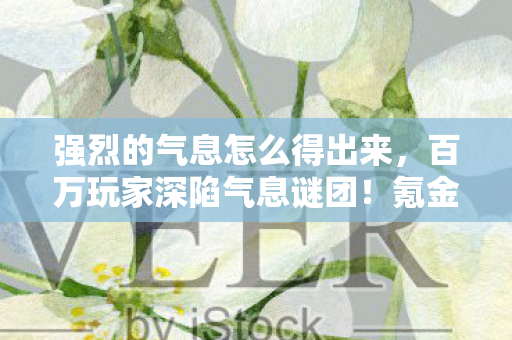 强烈的气息怎么得出来，百万玩家深陷气息谜团！氪金大佬竟被零氪党破防？