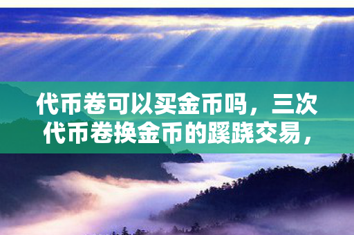代币卷可以买金币吗，三次代币卷换金币的蹊跷交易，背后真相让人后背发凉！