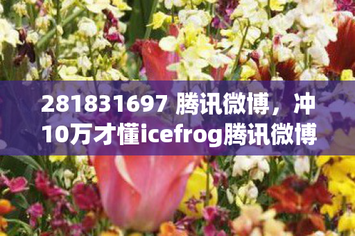 281831697 腾讯微博，冲10万才懂icefrog腾讯微博暗藏的韭菜收割机！这操作吓掉下巴！
