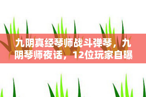 九阴真经琴师战斗弹琴，九阴琴师夜话，12位玩家自曝离谱经历，最后一个真相绷不住了！