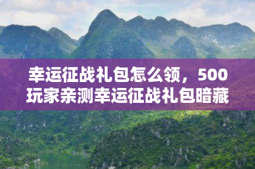 幸运征战礼包怎么领,500玩家亲测幸运征战礼包暗藏玄机?大神萌新集体破防,这波真绷不住了! 幸运征战礼包怎么领,500玩家亲测幸运征战礼包暗藏玄机?大神萌新集体破防,这波真绷不住了!
