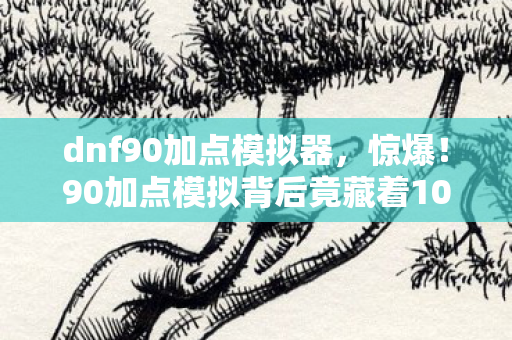 dnf90加点模拟器，惊爆！90加点模拟背后竟藏着10个颠覆认知的秘密！