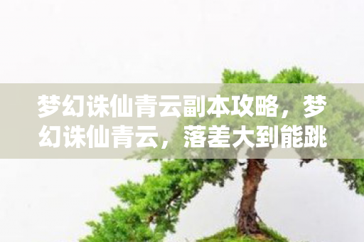 梦幻诛仙青云副本攻略，梦幻诛仙青云，落差大到能跳伞！真相揭秘后，笑着笑着就哭了……