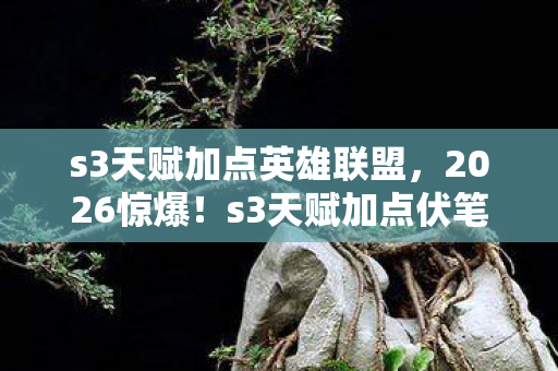s3天赋加点英雄联盟，2026惊爆！s3天赋加点伏笔藏旧情，回忆涌来鼻子一酸