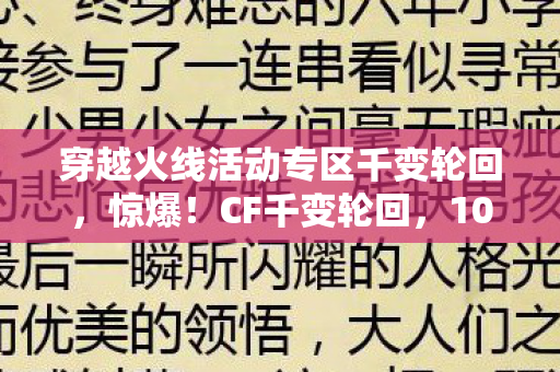 穿越火线活动专区千变轮回，惊爆！CF千变轮回，10年老玩家亲历，这变化谁顶得住？