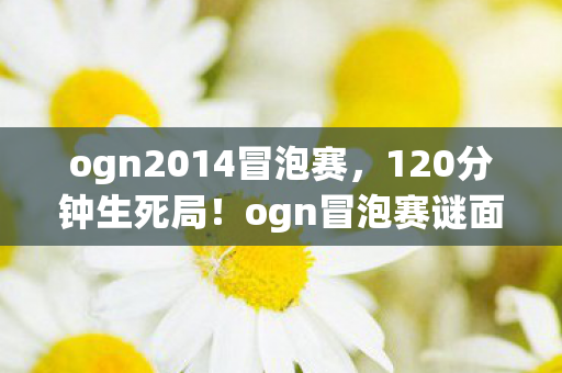 ogn2014冒泡赛,120分钟生死局!ogn冒泡赛谜面终解,当最后0.1%血条消失时,全场泪目 ogn2014冒泡赛,120分钟生死局!ogn冒泡赛谜面终解,当最后0.1%血条消失时,全场泪目