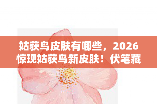 姑获鸟皮肤有哪些，2026惊现姑获鸟新皮肤！伏笔藏旧情，鼻子一酸忆往昔