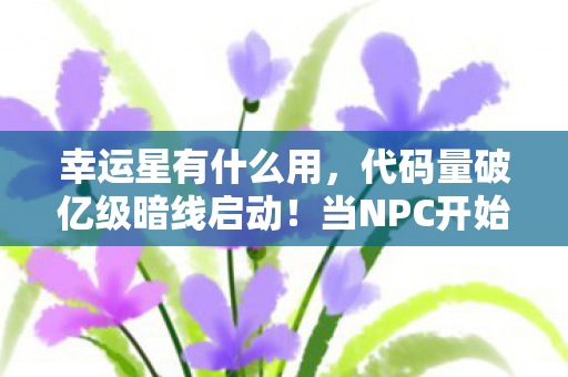 幸运星有什么用，代码量破亿级暗线启动！当NPC开始头皮发麻地进化