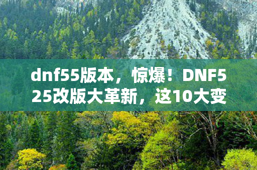dnf55版本，惊爆！DNF525改版大革新，这10大变化让我爽到飞起！