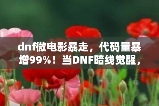 dnf微电影暴走，代码量暴增99%！当DNF暗线觉醒，玩家头皮发麻，这哪是游戏？