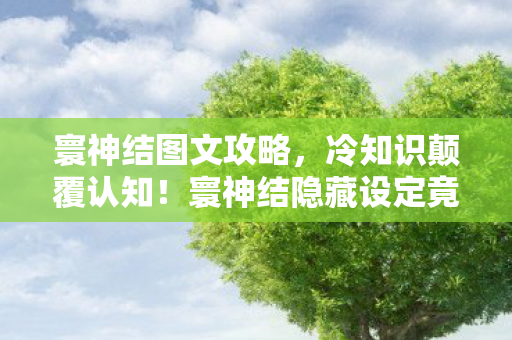 寰神结图文攻略,冷知识颠覆认知!寰神结隐藏设定竟让玩家目瞪口呆 寰神结图文攻略,冷知识颠覆认知!寰神结隐藏设定竟让玩家目瞪口呆