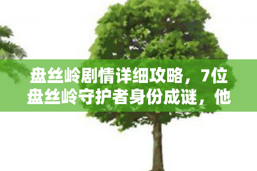 盘丝岭剧情详细攻略，7位盘丝岭守护者身份成谜，他们的心酸故事谁懂？