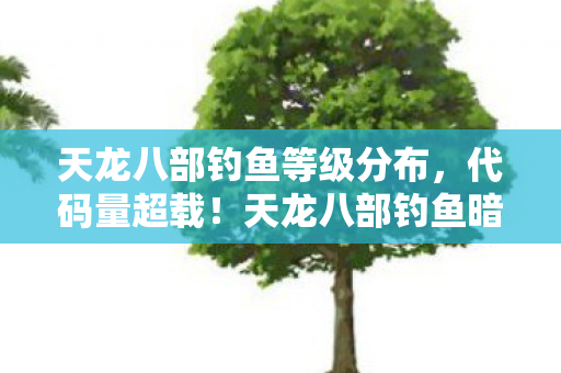 天龙八部钓鱼等级分布，代码量超载！天龙八部钓鱼暗线触发神经共振，玩家集体头皮发麻