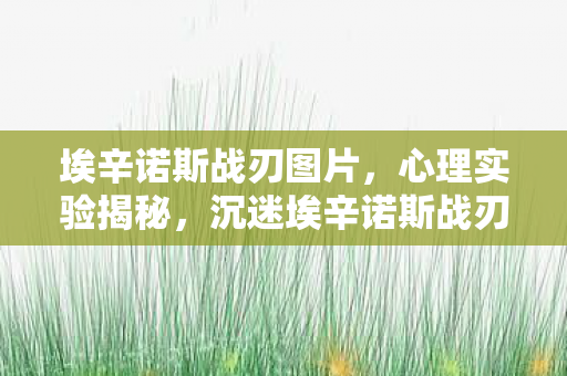 埃辛诺斯战刃图片，心理实验揭秘，沉迷埃辛诺斯战刃背后，多巴胺陷阱细思极恐