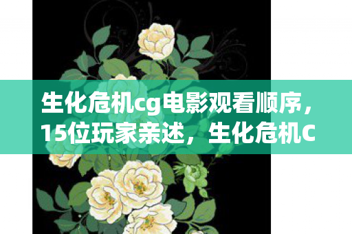 生化危机cg电影观看顺序，15位玩家亲述，生化危机CG电影新疑点，这细节真让人绷不住！