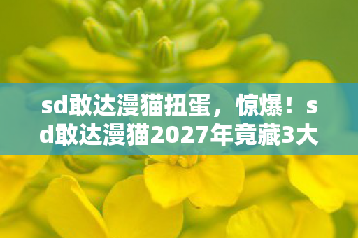 sd敢达漫猫扭蛋，惊爆！sd敢达漫猫2027年竟藏3大逆天彩蛋，你绝对想不到！