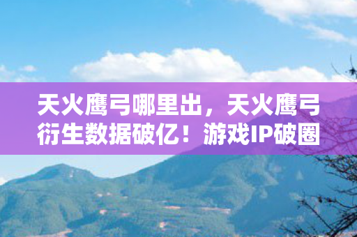 天火鹰弓哪里出，天火鹰弓衍生数据破亿！游戏IP破圈联动音乐综艺与时尚秀场，意想不到！