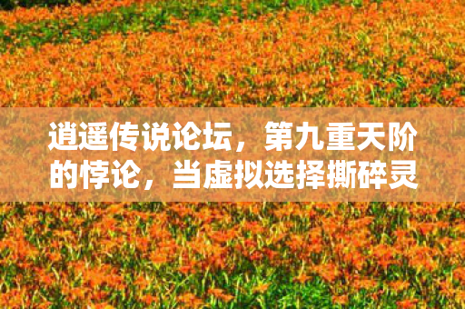 逍遥传说论坛，第九重天阶的悖论，当虚拟选择撕碎灵魂，我听见神谕在键盘上震颤