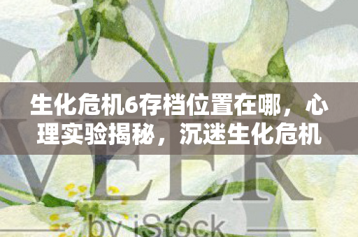 生化危机6存档位置在哪，心理实验揭秘，沉迷生化危机6存档竟藏着细思极恐的真相