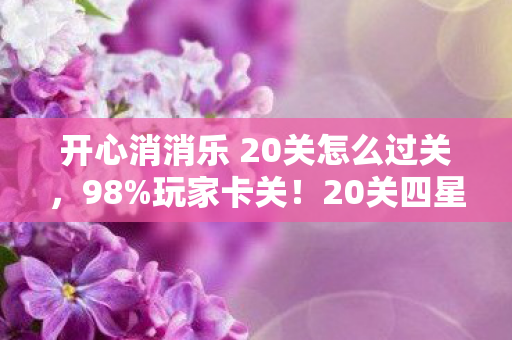 开心消消乐 20关怎么过关,98%玩家卡关!20关四星竟因设备不同难度差3倍? 开心消消乐 20关怎么过关,98%玩家卡关!20关四星竟因设备不同难度差3倍?