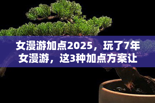 女漫游加点2025，玩了7年女漫游，这3种加点方案让我纠结到失眠！到底该咋选？